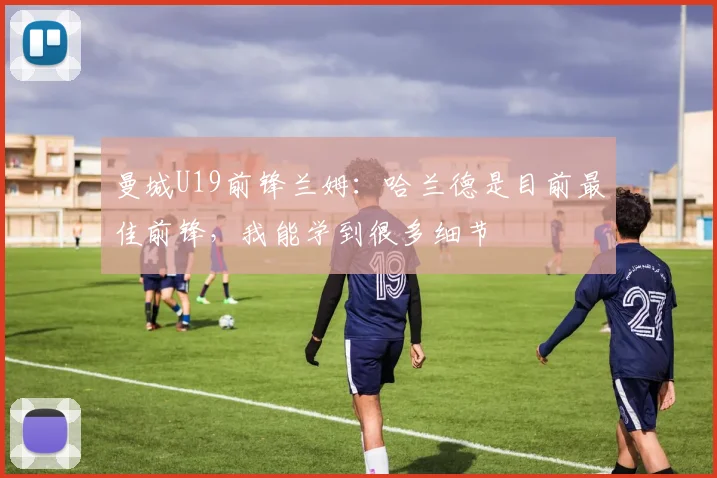 曼城U19前锋兰姆：哈兰德是目前最佳前锋，我能学到很多细节