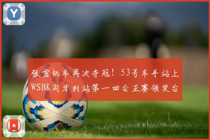 张雪机车再次夺冠！53号车手站上WSBK匈牙利站第一回合正赛领奖台