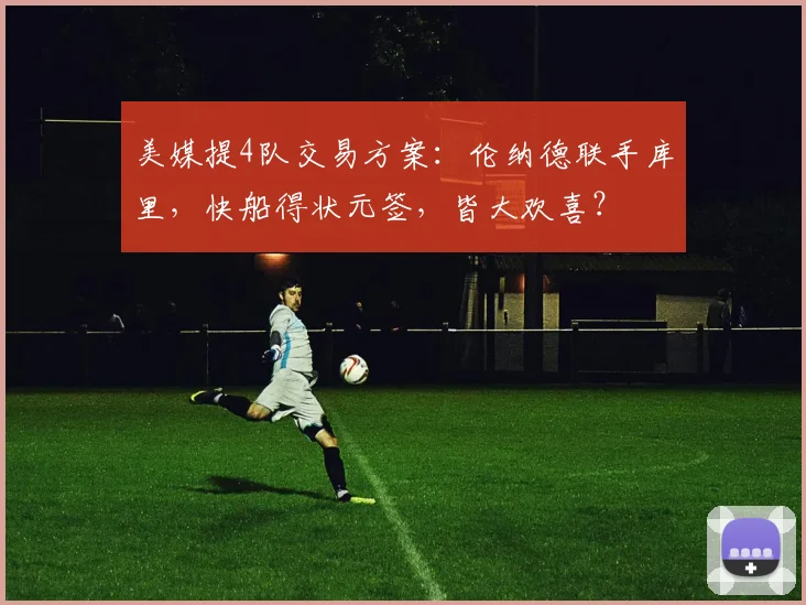 美媒提4队交易方案：伦纳德联手库里，快船得状元签，皆大欢喜？