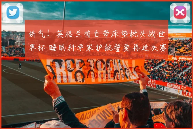 娇气！英格兰将自带床垫枕头战世界杯 睡眠科学家护航誓要再进决赛