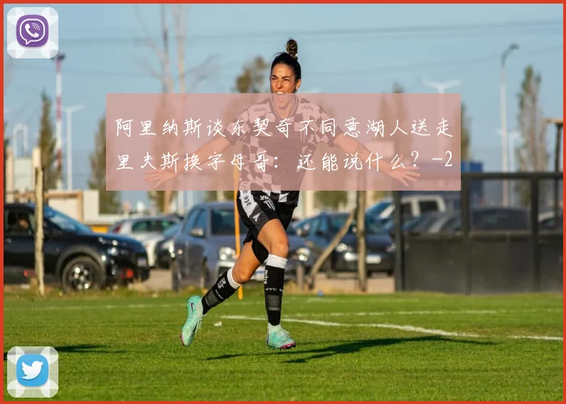 阿里纳斯谈东契奇不同意湖人送走里夫斯换字母哥：还能说什么？