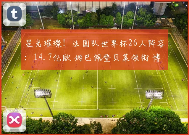 星光璀璨！法国队世界杯26人阵容：14.7亿欧 姆巴佩登贝莱领衔 博格巴格子无缘