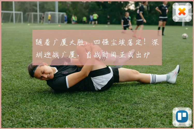 随着广厦大胜，四强尘埃落定！深圳迎战广厦，首战时间正式出炉