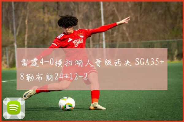 雷霆4-0横扫湖人晋级西决 SGA35+8勒布朗24+12