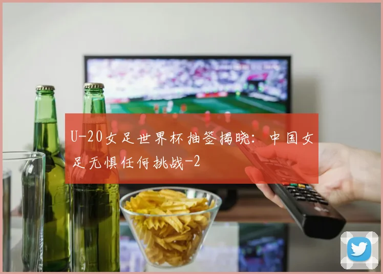 U-20女足世界杯抽签揭晓：中国女足无惧任何挑战