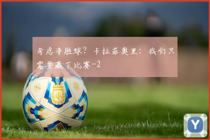 考虑净胜球？卡拉菲奥里：我们只需要赢下比赛