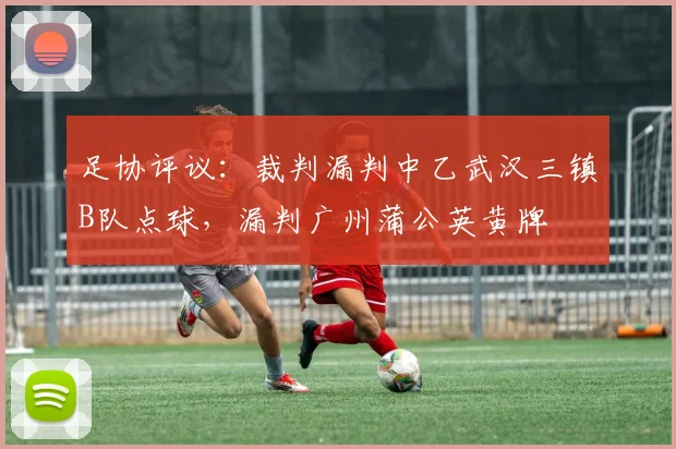 足协评议：裁判漏判中乙武汉三镇B队点球，漏判广州蒲公英黄牌