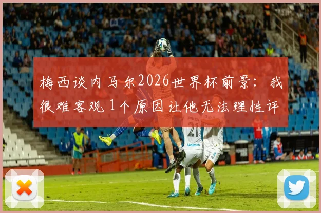 梅西谈内马尔2026世界杯前景：我很难客观 1个原因让他无法理性评价