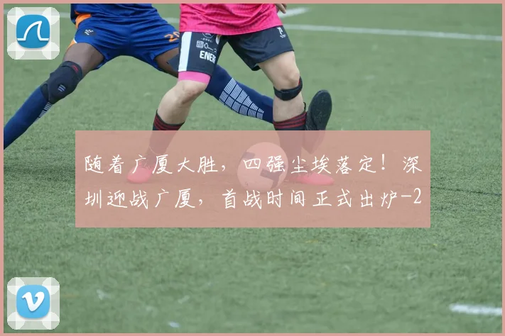 随着广厦大胜，四强尘埃落定！深圳迎战广厦，首战时间正式出炉