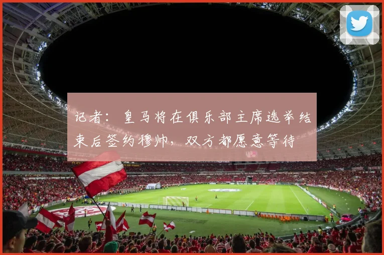 记者：皇马将在俱乐部主席选举结束后签约穆帅，双方都愿意等待