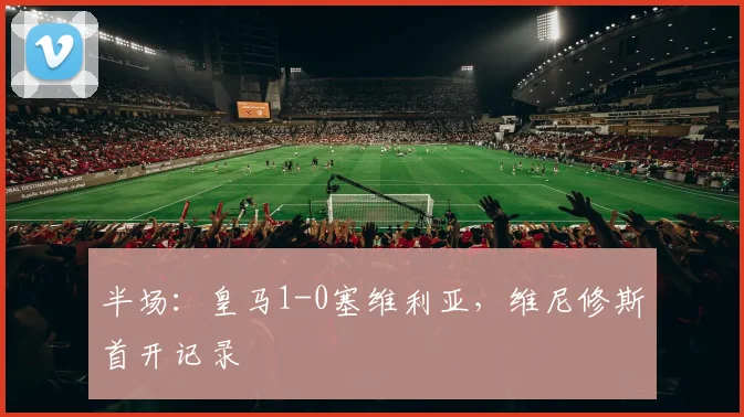 半场：皇马1-0塞维利亚，维尼修斯首开记录