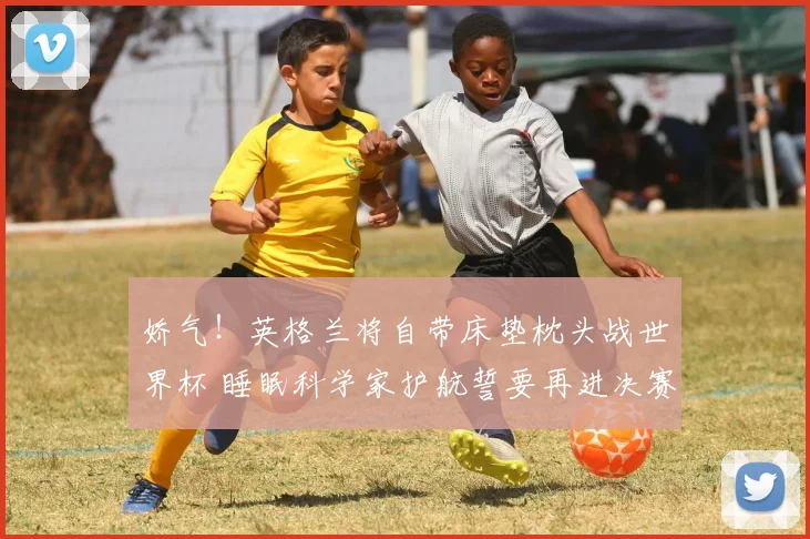 娇气！英格兰将自带床垫枕头战世界杯 睡眠科学家护航誓要再进决赛